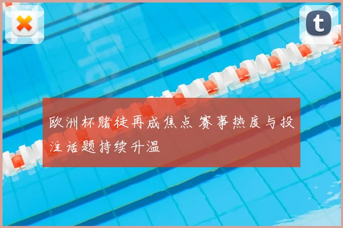 欧洲杯赌徒再成焦点 赛事热度与投注话题持续升温