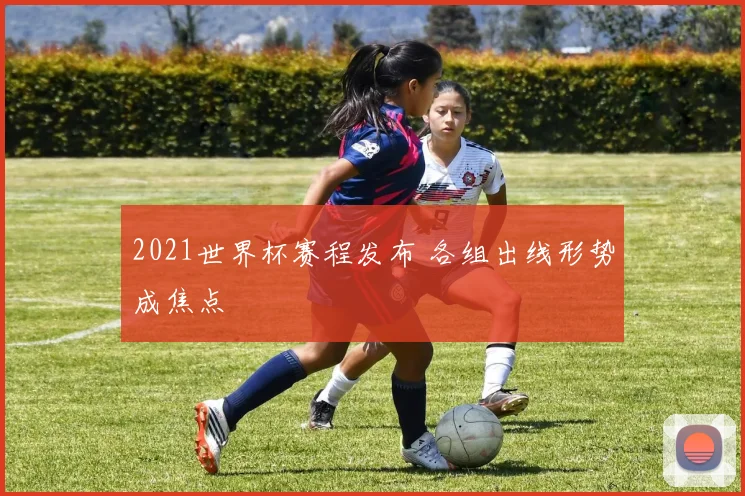 2021世界杯赛程发布 各组出线形势成焦点