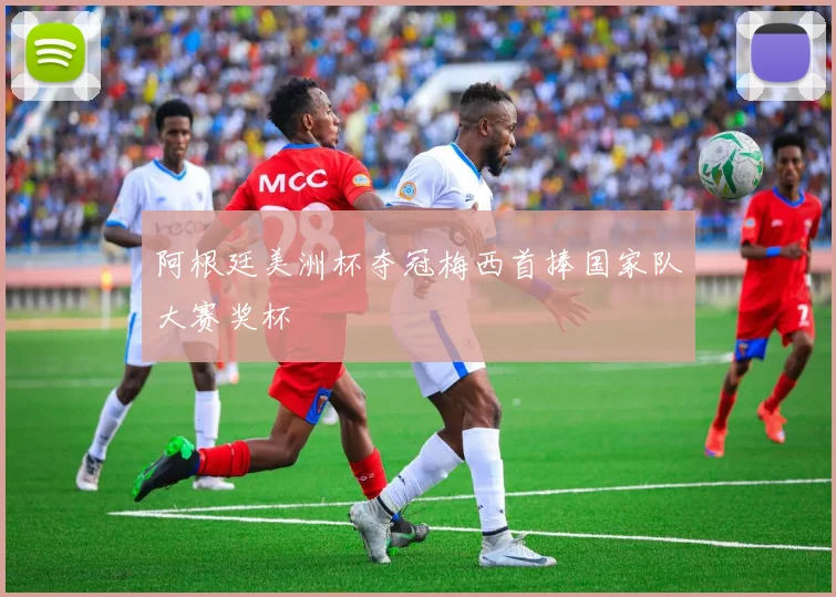 阿根廷美洲杯夺冠梅西首捧国家队大赛奖杯