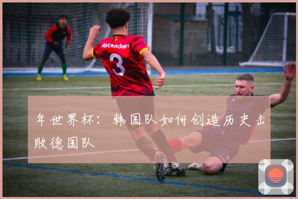 年世界杯:韩国队如何创造历史击败德国队
