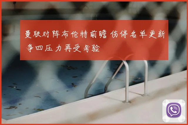 曼联对阵布伦特前瞻 伤停名单更新 争四压力再受考验
