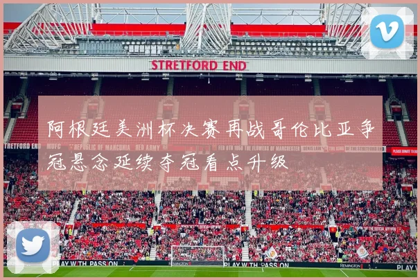阿根廷美洲杯决赛再战哥伦比亚争冠悬念延续夺冠看点升级