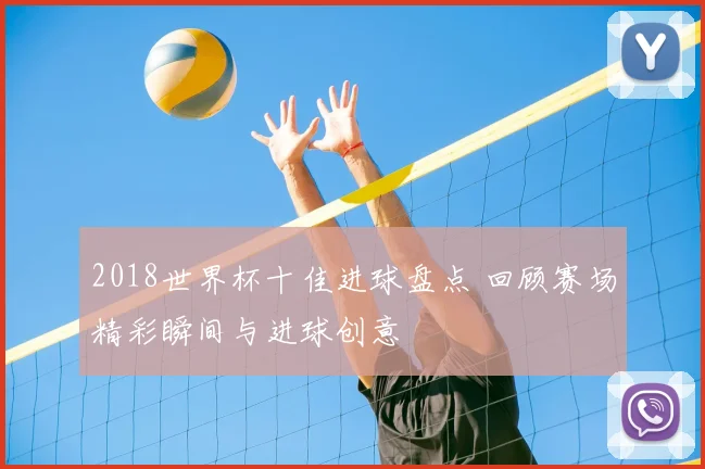 2018世界杯十佳进球盘点 回顾赛场精彩瞬间与进球创意