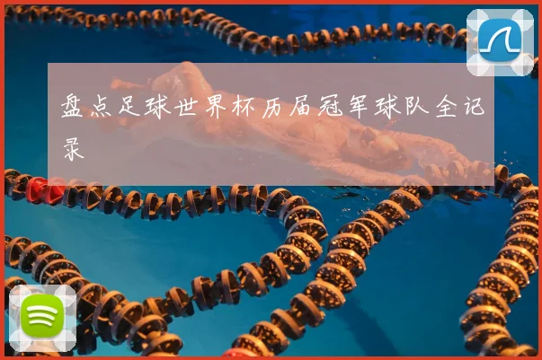 盘点足球世界杯历届冠军球队全记录