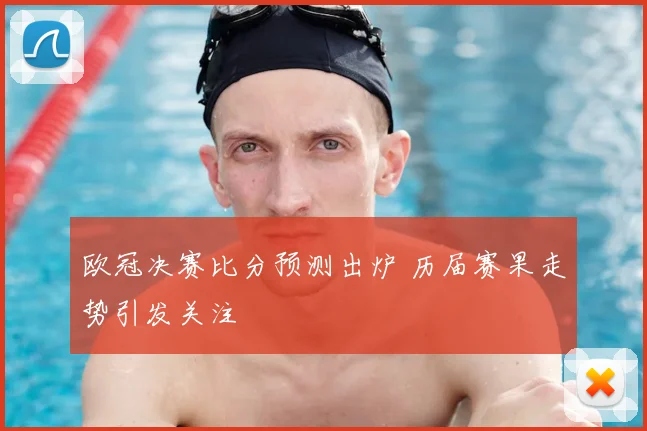 欧冠决赛比分预测出炉 历届赛果走势引发关注