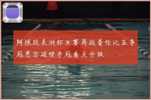 阿根廷美洲杯决赛再战哥伦比亚争冠悬念延续夺冠看点升级