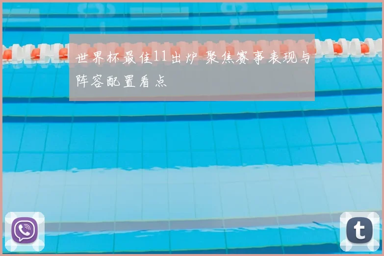 世界杯最佳11出炉 聚焦赛事表现与阵容配置看点