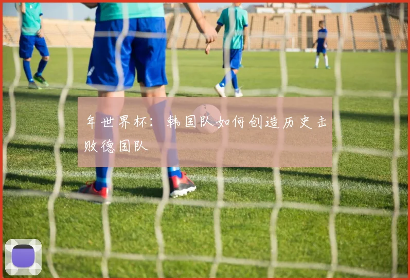 年世界杯：韩国队如何创造历史击败德国队
