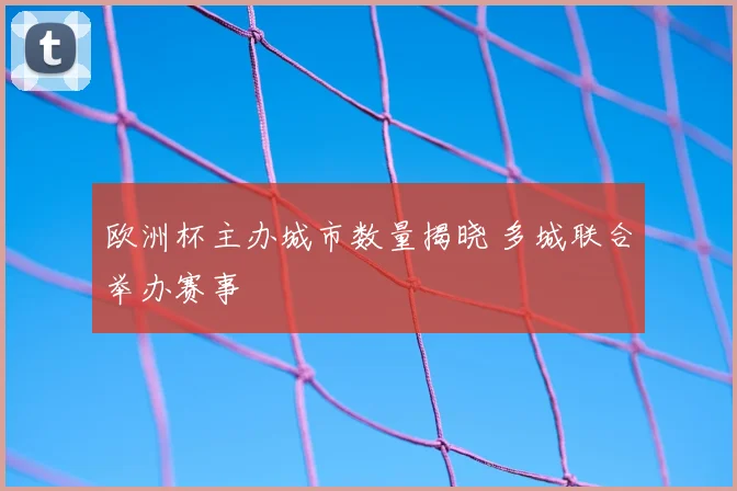 欧洲杯主办城市数量揭晓 多城联合举办赛事