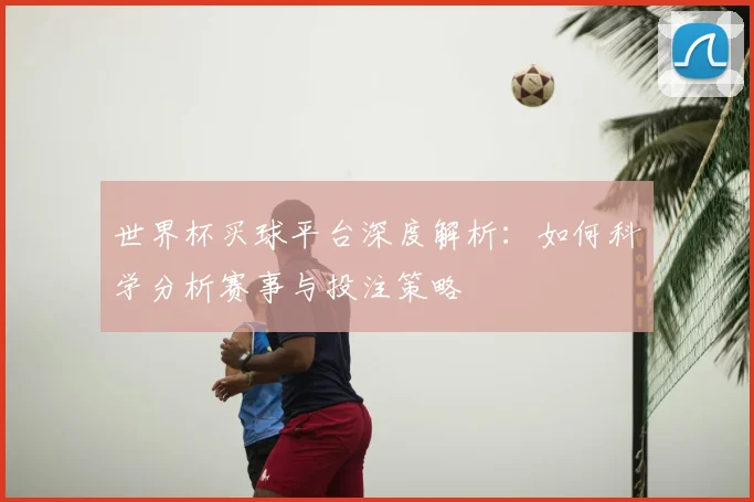 世界杯买球平台深度解析:如何科学分析赛事与投注策略