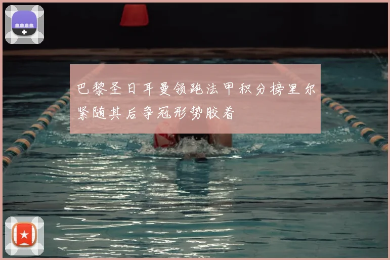 巴黎圣日耳曼领跑法甲积分榜里尔紧随其后争冠形势胶着