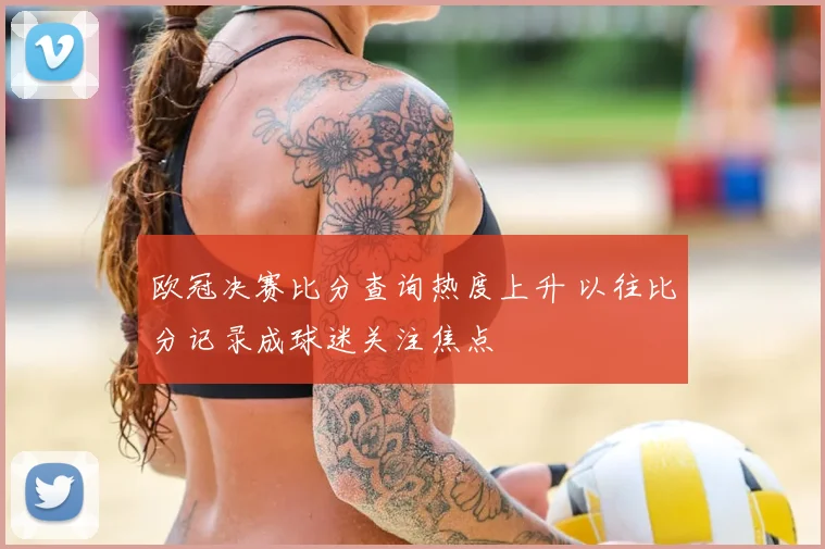 欧冠决赛比分查询热度上升 以往比分记录成球迷关注焦点