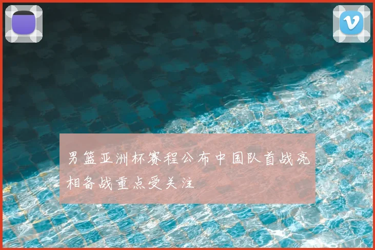 男篮亚洲杯赛程公布中国队首战亮相备战重点受关注