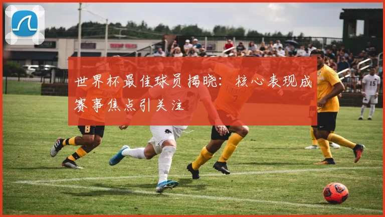 世界杯最佳球员揭晓:核心表现成赛事焦点引关注