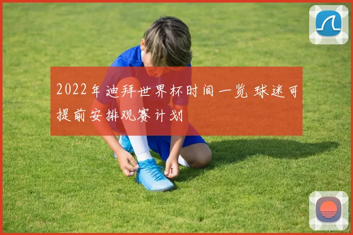 2022年迪拜世界杯时间一览 球迷可提前安排观赛计划