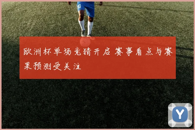 欧洲杯单场竞猜开启 赛事看点与赛果预测受关注