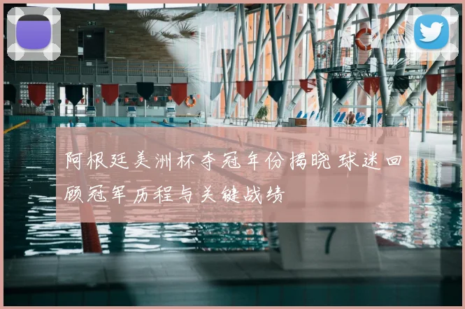 阿根廷美洲杯夺冠年份揭晓 球迷回顾冠军历程与关键战绩
