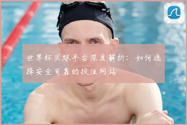 世界杯买球平台深度解析:如何选择安全可靠的投注网站