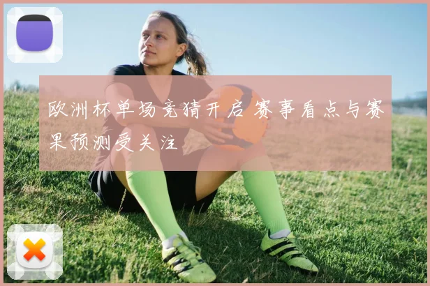 欧洲杯单场竞猜开启 赛事看点与赛果预测受关注
