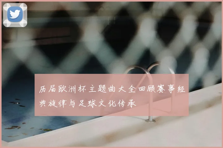 历届欧洲杯主题曲大全回顾赛事经典旋律与足球文化传承