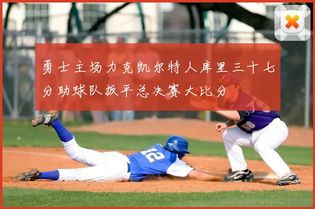 勇士主场力克凯尔特人库里三十七分助球队扳平总决赛大比分