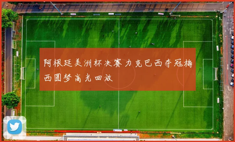 阿根廷美洲杯决赛力克巴西夺冠梅西圆梦高光回放