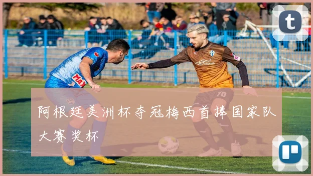 阿根廷美洲杯夺冠梅西首捧国家队大赛奖杯
