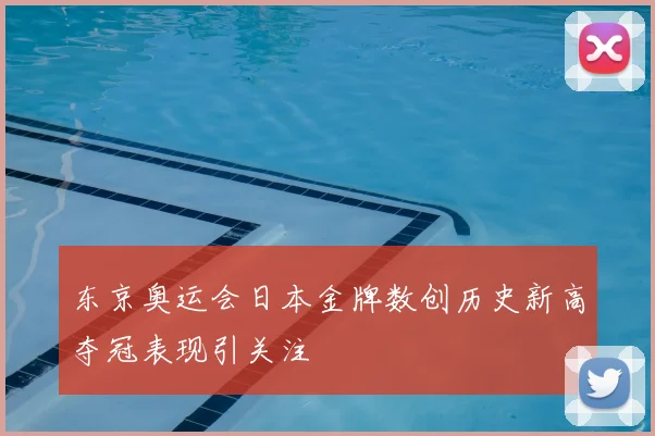 东京奥运会日本金牌数创历史新高夺冠表现引关注