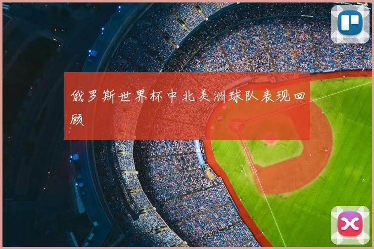 俄罗斯世界杯中北美洲球队表现回顾