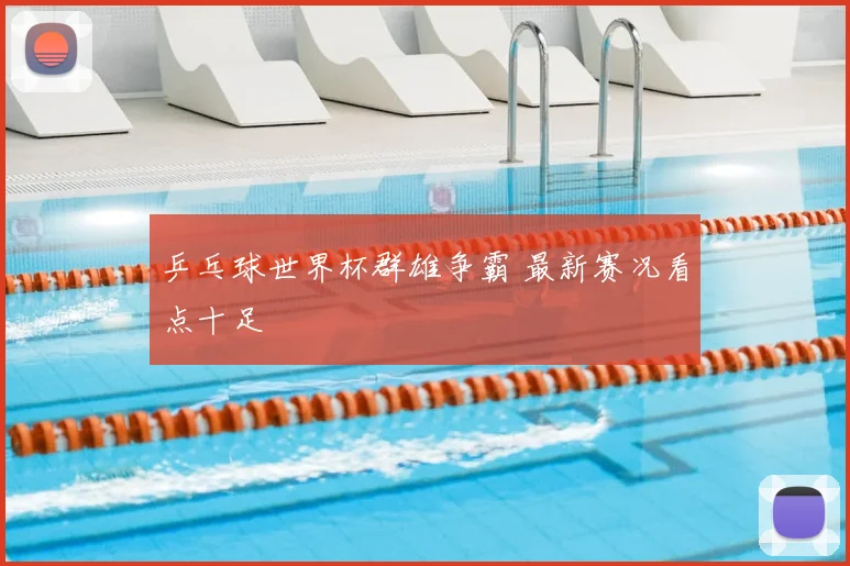乒乓球世界杯群雄争霸 最新赛况看点十足
