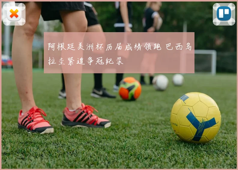 阿根廷美洲杯历届成绩领跑 巴西乌拉圭紧追争冠纪录