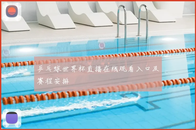 乒乓球世界杯直播在线观看入口及赛程安排