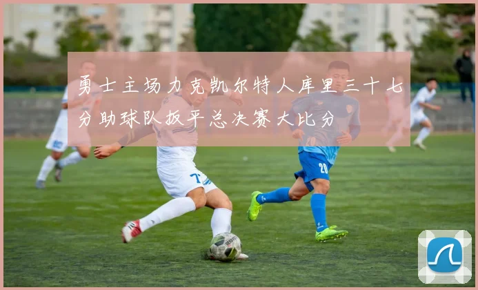 勇士主场力克凯尔特人库里三十七分助球队扳平总决赛大比分