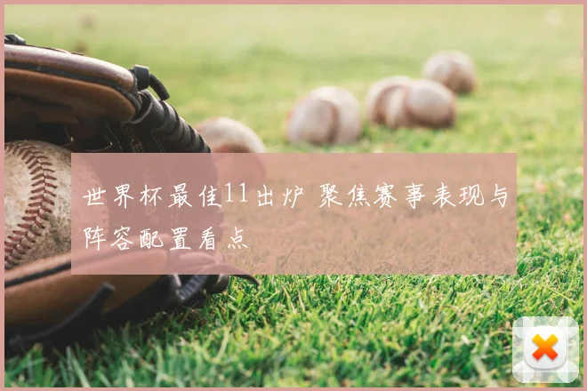 世界杯最佳11出炉 聚焦赛事表现与阵容配置看点