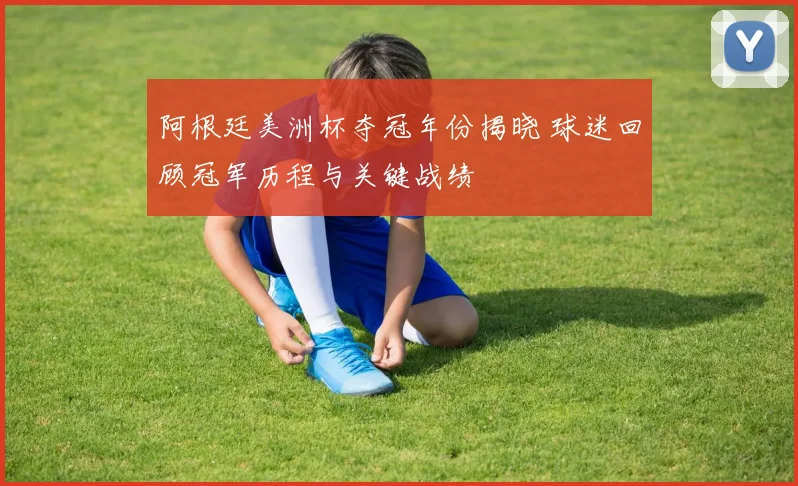 阿根廷美洲杯夺冠年份揭晓 球迷回顾冠军历程与关键战绩