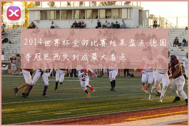 2014世界杯全部比赛结果盘点 德国夺冠巴西失利成最大看点
