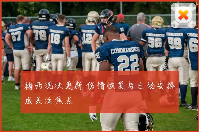 梅西现状更新 伤情恢复与出场安排成关注焦点