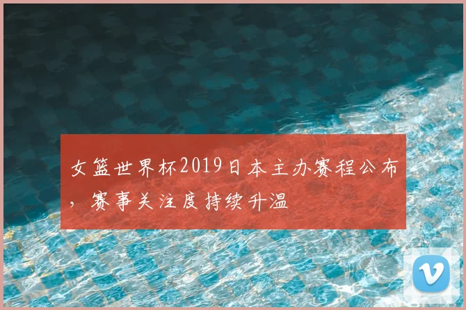 女篮世界杯2019日本主办赛程公布，赛事关注度持续升温