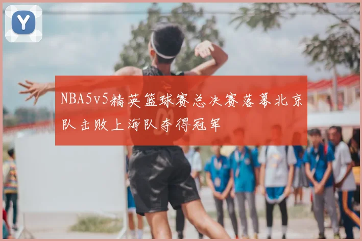NBA5v5精英篮球赛总决赛落幕北京队击败上海队夺得冠军
