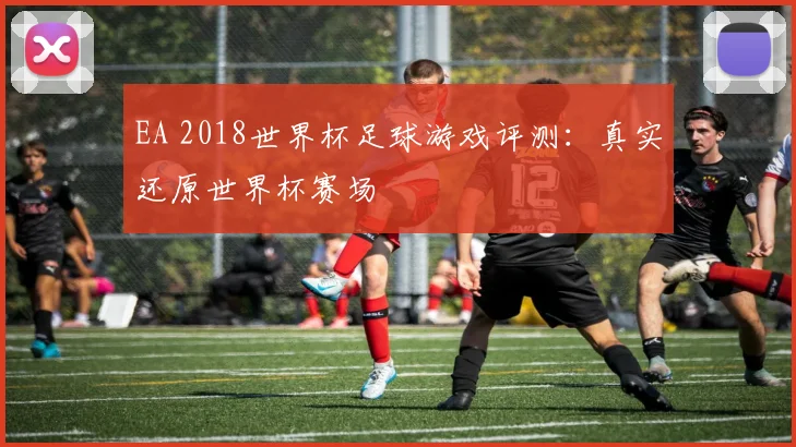 EA 2018世界杯足球游戏评测：真实还原世界杯赛场