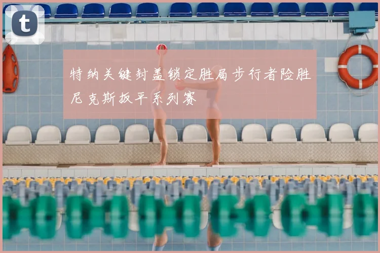 特纳关键封盖锁定胜局步行者险胜尼克斯扳平系列赛