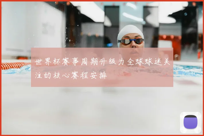 世界杯赛事周期升级为全球球迷关注的核心赛程安排