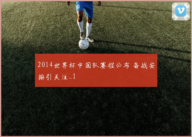 2014世界杯中国队赛程公布 备战安排引关注_1