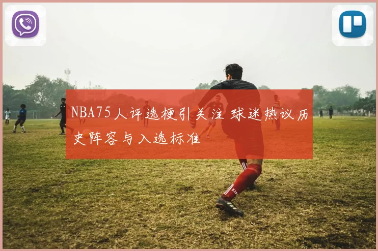 NBA75人评选梗引关注 球迷热议历史阵容与入选标准