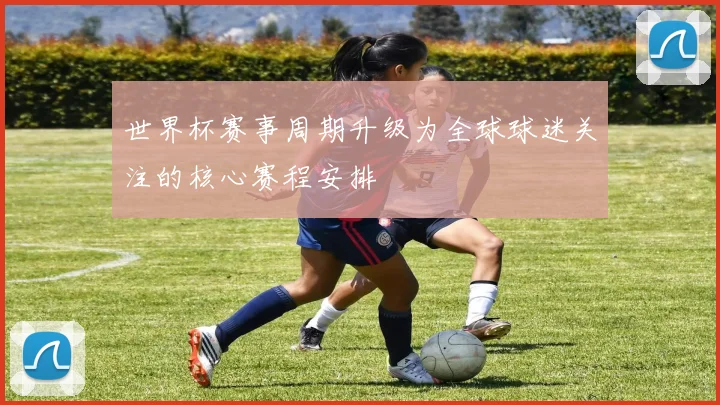 世界杯赛事周期升级为全球球迷关注的核心赛程安排