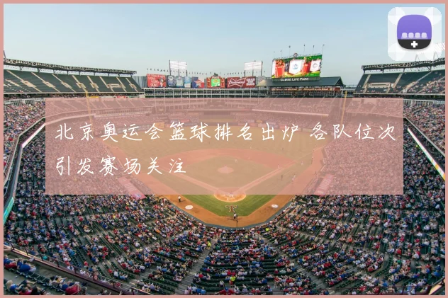 北京奥运会篮球排名出炉 各队位次引发赛场关注