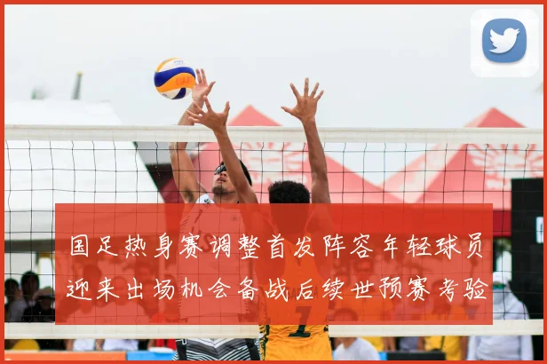 国足热身赛调整首发阵容年轻球员迎来出场机会备战后续世预赛考验