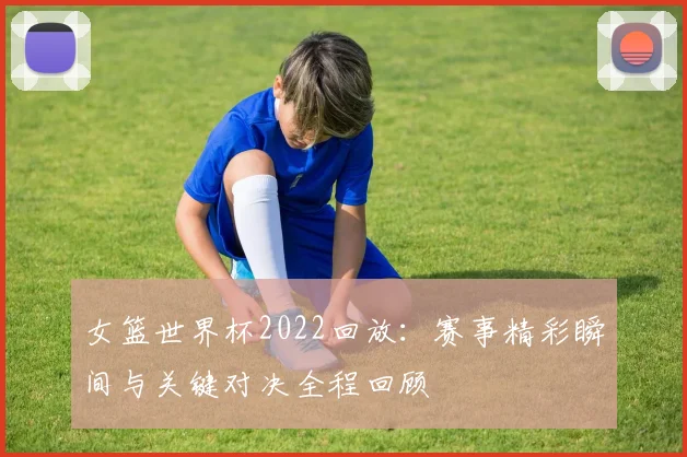 女篮世界杯2022回放：赛事精彩瞬间与关键对决全程回顾