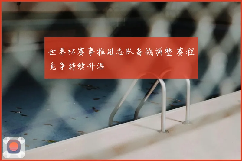 世界杯赛事推进各队备战调整 赛程竞争持续升温