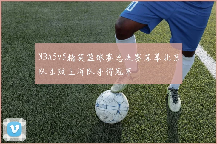 NBA5v5精英篮球赛总决赛落幕北京队击败上海队夺得冠军